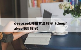 deepseek使用方法教程(deepfakes使用教程)