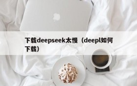 下载deepseek太慢（deepl如何下载）