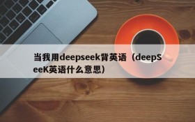 当我用deepseek背英语(deepSeeK英语什么意思)