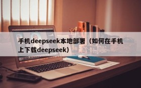 手机deepseek本地部署（如何在手机上下载deepseek）