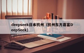 deepseek日本杭州(杭州东方嘉富DeepSeek)