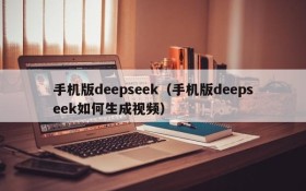 手机版deepseek（手机版deepseek如何生成视频）