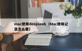 mac使用deepseek（Mac使用记录怎么看）
