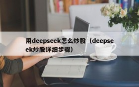 用deepseek怎么炒股（deepseek炒股详细步骤）