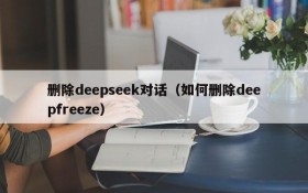 删除deepseek对话(如何删除deepfreeze)