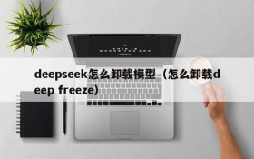 deepseek怎么卸载模型（怎么卸载deep freeze）