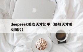 deepseek美女天才知乎(播放天才美女图片)