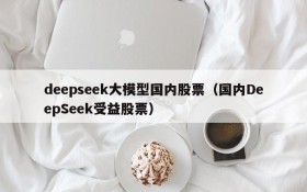 deepseek大模型国内股票(国内DeepSeek受益股票)
