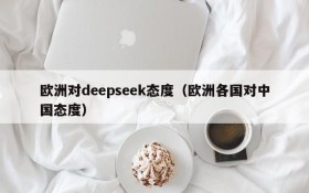 欧洲对deepseek态度（欧洲各国对中国态度）