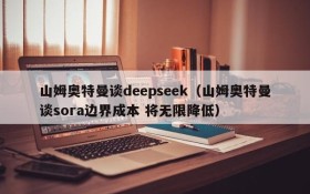 山姆奥特曼谈deepseek(山姆奥特曼谈sora边界成本 将无限降低)