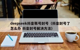 deepseek抖音账号封号(抖音封号了怎么办 抖音封号解决方法)
