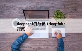 deepseek开放者(deepfake开源)