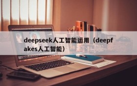 deepseek人工智能运用(deepfakes人工智能)