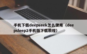 手机下载deepseek怎么使用(deepsleep2手机版下载教程)