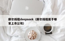 摩尔线程deepseek（摩尔线程属于哪家上市公司）