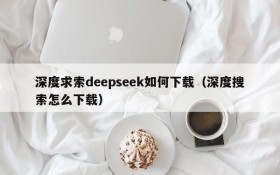 深度求索deepseek如何下载(深度搜索怎么下载)