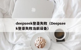 deepseek登录失败（Deepseek登录失败当前设备）