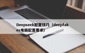 Deepseek配置技巧（deepfakes电脑配置要求）