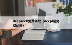 deepseek免费领取(deepl是免费的吗)