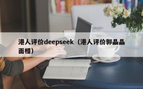 港人评价deepseek(港人评价郭晶晶面相)