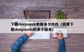 下载deepseek需要多少内存(我要下载deepnode的多个版本)