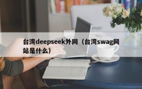 台湾deepseek外网(台湾swag网站是什么)