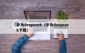 华为deepseek(华为deepseek下载)
