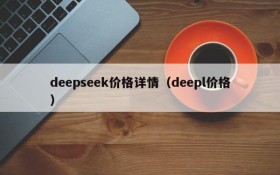 deepseek价格详情（deepl价格）
