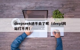 deepseek进不去了呢(deepl网站打不开)