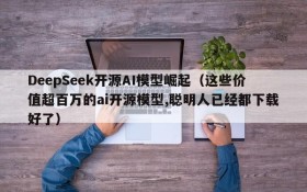 DeepSeek开源AI模型崛起(这些价值超百万的ai开源模型,聪明人已经都下载好了)
