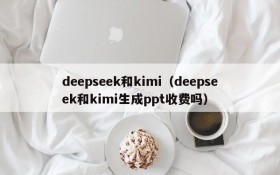 deepseek和kimi（deepseek和kimi生成ppt收费吗）