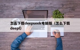 怎么下载deepseek电脑版(怎么下载deepl)