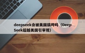deepseek会被美国搞垮吗（DeepSeek超越美国引审视）