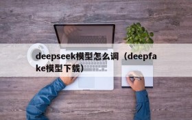 deepseek模型怎么调（deepfake模型下载）