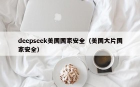 deepseek美国国家安全(美国大片国家安全)
