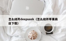 怎么绕开deepseek（怎么绕开苹果商店下载）