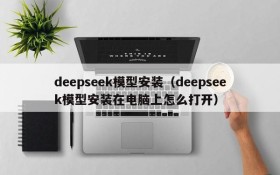 deepseek模型安装（deepseek模型安装在电脑上怎么打开）