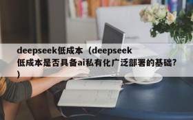 deepseek低成本（deepseek低成本是否具备ai私有化广泛部署的基础?）