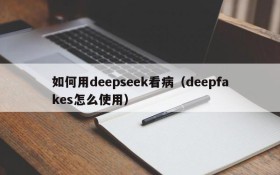 如何用deepseek看病(deepfakes怎么使用)