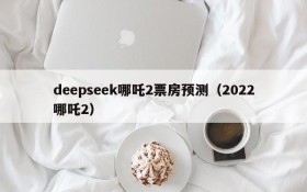 deepseek哪吒2票房预测(2022哪吒2)