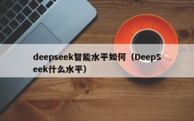 deepseek智能水平如何（DeepSeek什么水平）