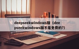 deepseekwindows版（deepseekwindows版不是免费的?）