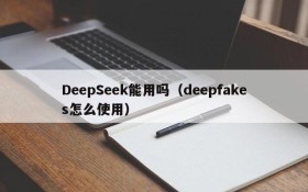 DeepSeek能用吗(deepfakes怎么使用)