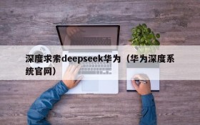 深度求索deepseek华为(华为深度系统官网)