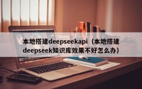 本地搭建deepseekapi（本地搭建deepseek知识库效果不好怎么办）