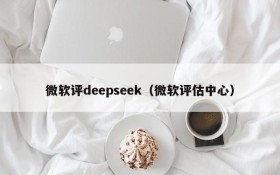 微软评deepseek(微软评估中心)
