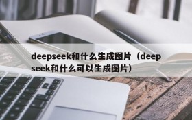 deepseek和什么生成图片（deepseek和什么可以生成图片）