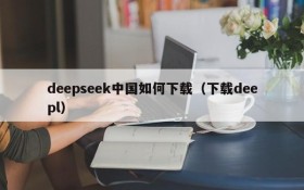 deepseek中国如何下载(下载deepl)