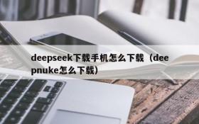 deepseek下载手机怎么下载(deepnuke怎么下载)
