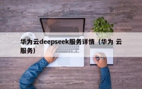华为云deepseek服务详情(华为 云服务)